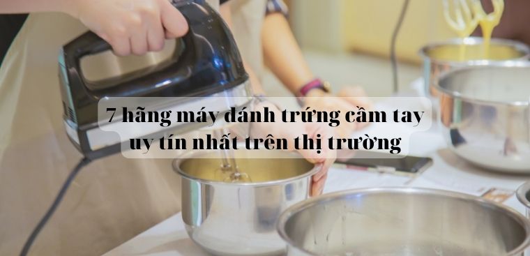 7 hãng máy đánh trứng cầm tay uy tín nhất trên thị trường